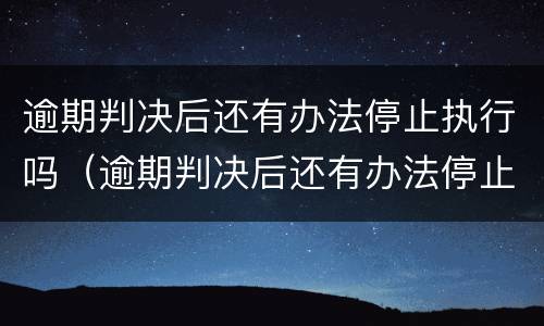 逾期判决后还有办法停止执行吗（逾期判决后还有办法停止执行吗知乎）