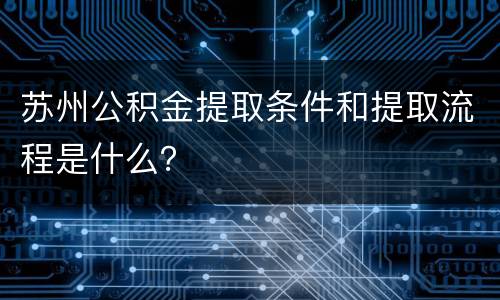 苏州公积金提取条件和提取流程是什么？