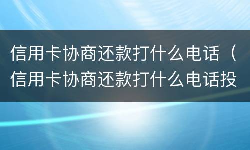 信用卡协商还款打什么电话（信用卡协商还款打什么电话投诉）