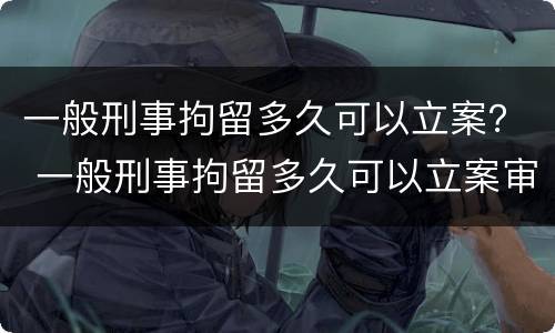 一般刑事拘留多久可以立案？ 一般刑事拘留多久可以立案审理