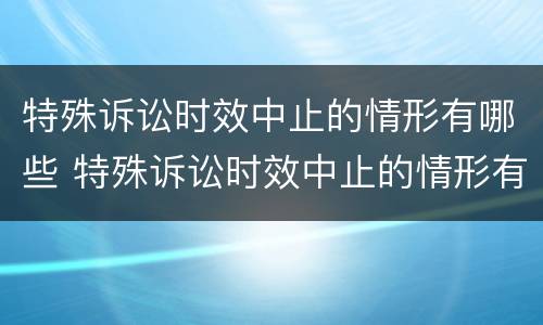 特殊诉讼时效中止的情形有哪些 特殊诉讼时效中止的情形有哪些呢
