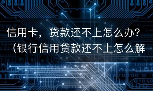 信用卡，贷款还不上怎么办？（银行信用贷款还不上怎么解决）