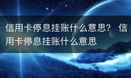信用卡停息挂账什么意思？ 信用卡停息挂账什么意思