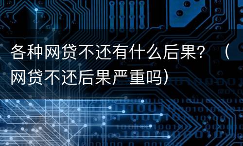 各种网贷不还有什么后果？（网贷不还后果严重吗）