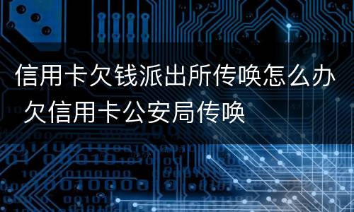 信用卡欠钱派出所传唤怎么办 欠信用卡公安局传唤