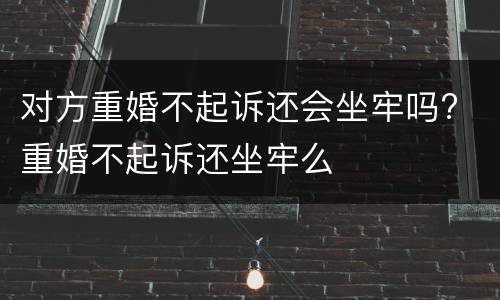 对方重婚不起诉还会坐牢吗? 重婚不起诉还坐牢么