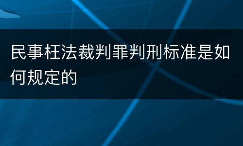 民事枉法裁判罪判刑标准是如何规定的
