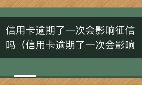 信用卡逾期了一次会影响征信吗（信用卡逾期了一次会影响征信吗知乎）