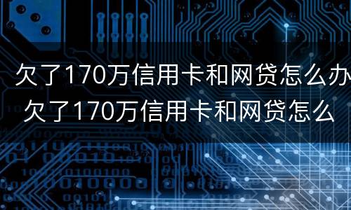 欠了170万信用卡和网贷怎么办 欠了170万信用卡和网贷怎么办呢