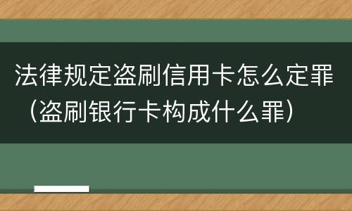 法律规定盗刷信用卡怎么定罪（盗刷银行卡构成什么罪）