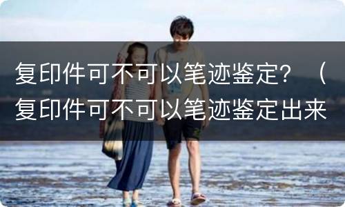 复印件可不可以笔迹鉴定？（复印件可不可以笔迹鉴定出来）