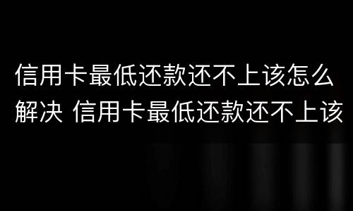 信用卡最低还款还不上该怎么解决 信用卡最低还款还不上该怎么解决呢