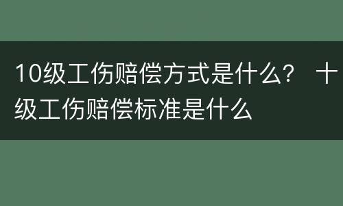 10级工伤赔偿方式是什么？ 十级工伤赔偿标准是什么