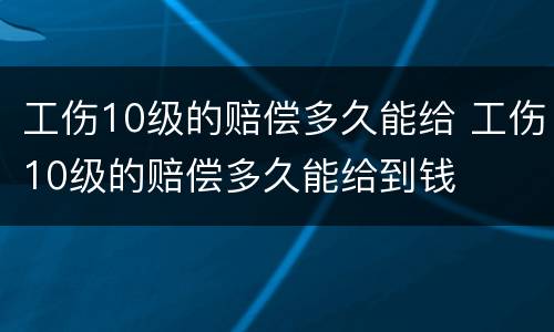 工伤10级的赔偿多久能给 工伤10级的赔偿多久能给到钱
