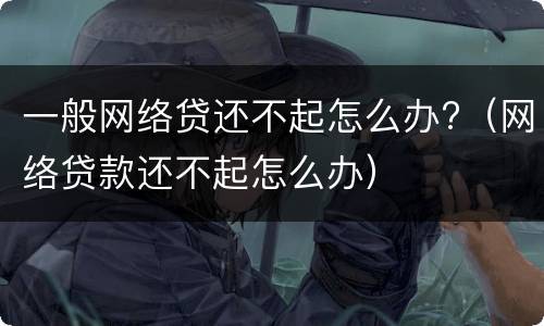 一般网络贷还不起怎么办?（网络贷款还不起怎么办）