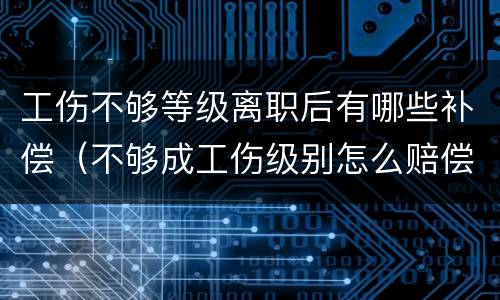 工伤不够等级离职后有哪些补偿（不够成工伤级别怎么赔偿）