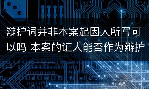 辩护词并非本案起因人所写可以吗 本案的证人能否作为辩护人