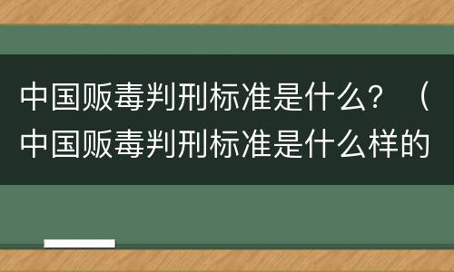 中国贩毒判刑标准是什么？（中国贩毒判刑标准是什么样的）