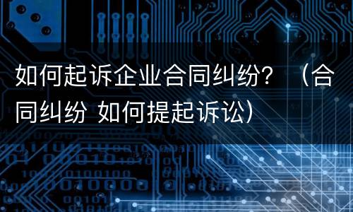 如何起诉企业合同纠纷？（合同纠纷 如何提起诉讼）