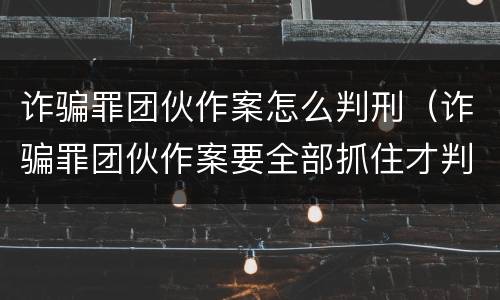 诈骗罪团伙作案怎么判刑（诈骗罪团伙作案要全部抓住才判刑吗）
