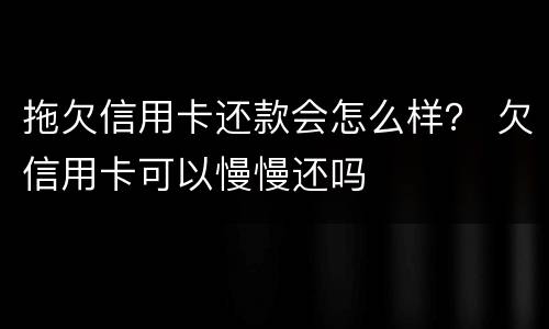 拖欠信用卡还款会怎么样？ 欠信用卡可以慢慢还吗
