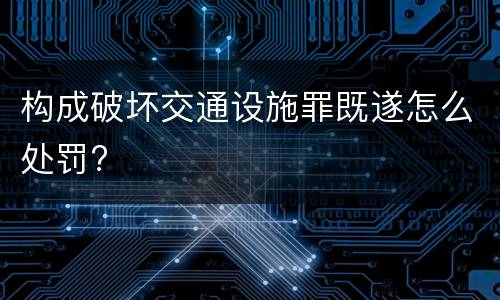 构成破坏交通设施罪既遂怎么处罚?