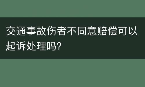 交通事故伤者不同意赔偿可以起诉处理吗？