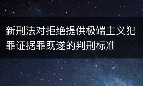 新刑法对拒绝提供极端主义犯罪证据罪既遂的判刑标准