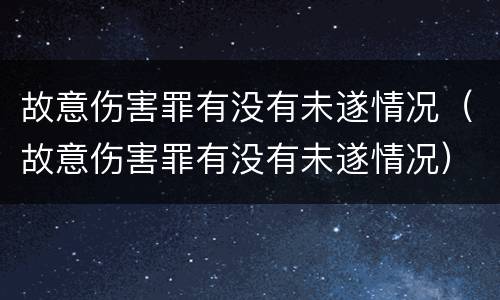 故意伤害罪有没有未遂情况（故意伤害罪有没有未遂情况）