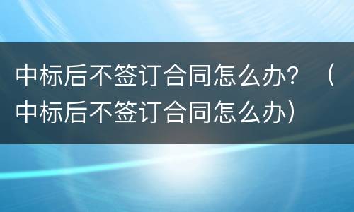 中标后不签订合同怎么办？（中标后不签订合同怎么办）