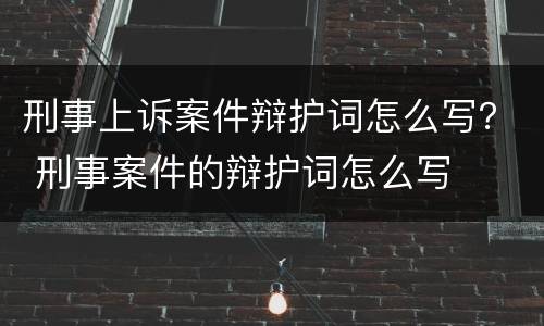 刑事上诉案件辩护词怎么写？ 刑事案件的辩护词怎么写