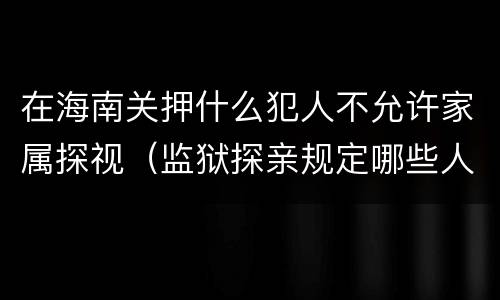 在海南关押什么犯人不允许家属探视（监狱探亲规定哪些人）