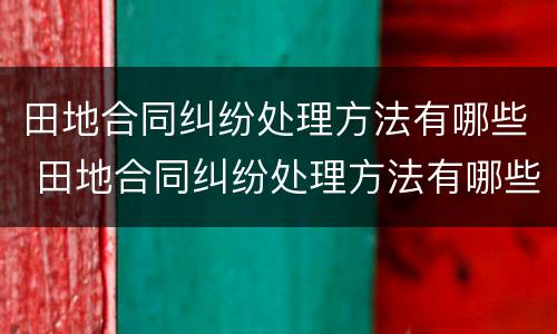 田地合同纠纷处理方法有哪些 田地合同纠纷处理方法有哪些条款