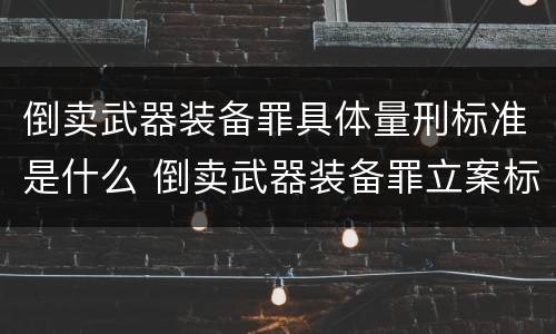 倒卖武器装备罪具体量刑标准是什么 倒卖武器装备罪立案标准