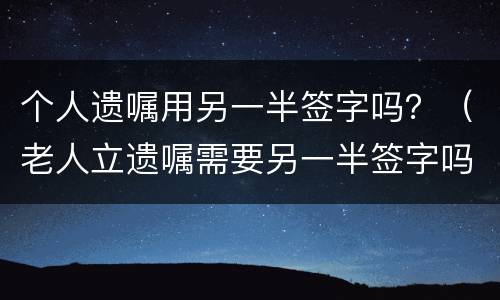 个人遗嘱用另一半签字吗？（老人立遗嘱需要另一半签字吗）