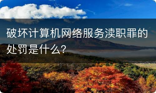 破坏计算机网络服务渎职罪的处罚是什么？
