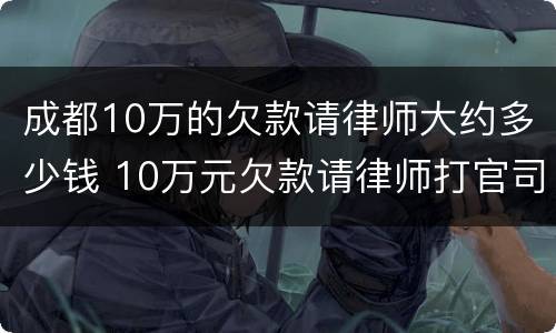 成都10万的欠款请律师大约多少钱 10万元欠款请律师打官司如何收费