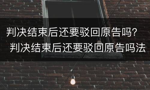 判决结束后还要驳回原告吗？ 判决结束后还要驳回原告吗法院