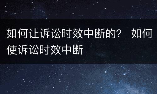 如何让诉讼时效中断的？ 如何使诉讼时效中断
