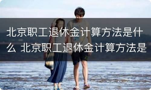 北京职工退休金计算方法是什么 北京职工退休金计算方法是什么呢