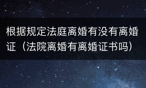 根据规定法庭离婚有没有离婚证（法院离婚有离婚证书吗）