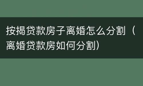 按揭贷款房子离婚怎么分割（离婚贷款房如何分割）