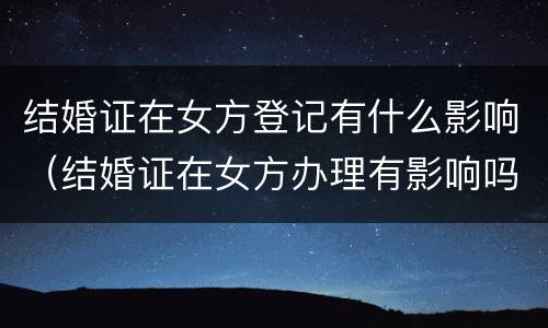 结婚证在女方登记有什么影响（结婚证在女方办理有影响吗）
