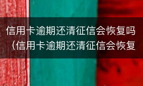 信用卡逾期还清征信会恢复吗（信用卡逾期还清征信会恢复吗知乎）