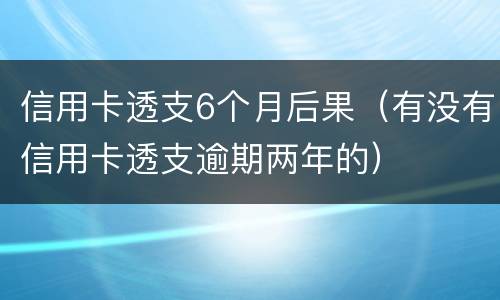 信用卡透支6个月后果（有没有信用卡透支逾期两年的）
