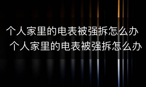 个人家里的电表被强拆怎么办 个人家里的电表被强拆怎么办呢