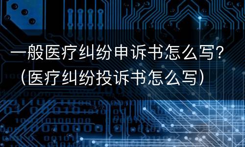一般医疗纠纷申诉书怎么写？（医疗纠纷投诉书怎么写）