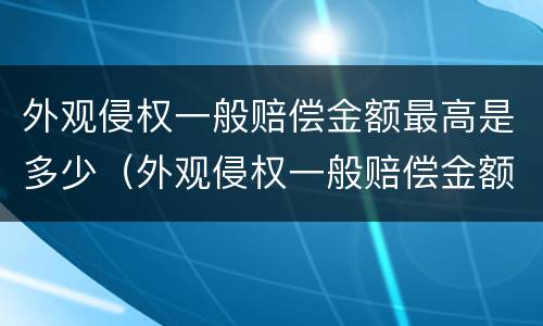 外观侵权一般赔偿金额最高是多少（外观侵权一般赔偿金额最高是多少钱）