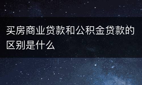 买房商业贷款和公积金贷款的区别是什么