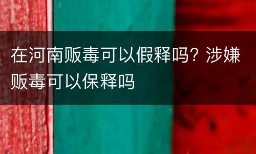在河南贩毒可以假释吗? 涉嫌贩毒可以保释吗